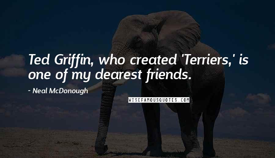 Neal McDonough Quotes: Ted Griffin, who created 'Terriers,' is one of my dearest friends.