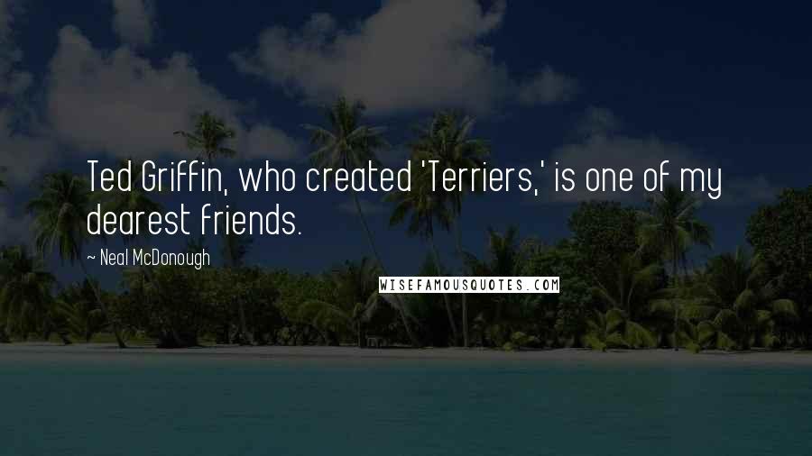 Neal McDonough Quotes: Ted Griffin, who created 'Terriers,' is one of my dearest friends.