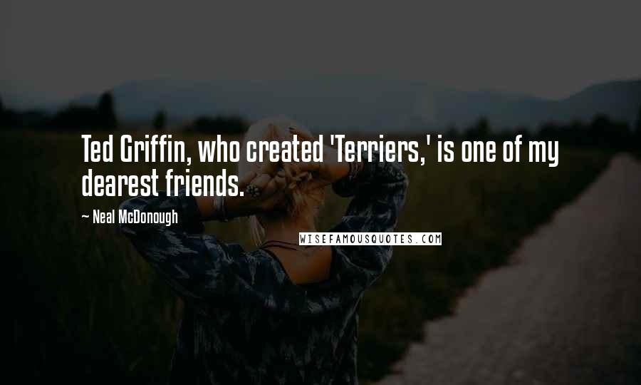 Neal McDonough Quotes: Ted Griffin, who created 'Terriers,' is one of my dearest friends.