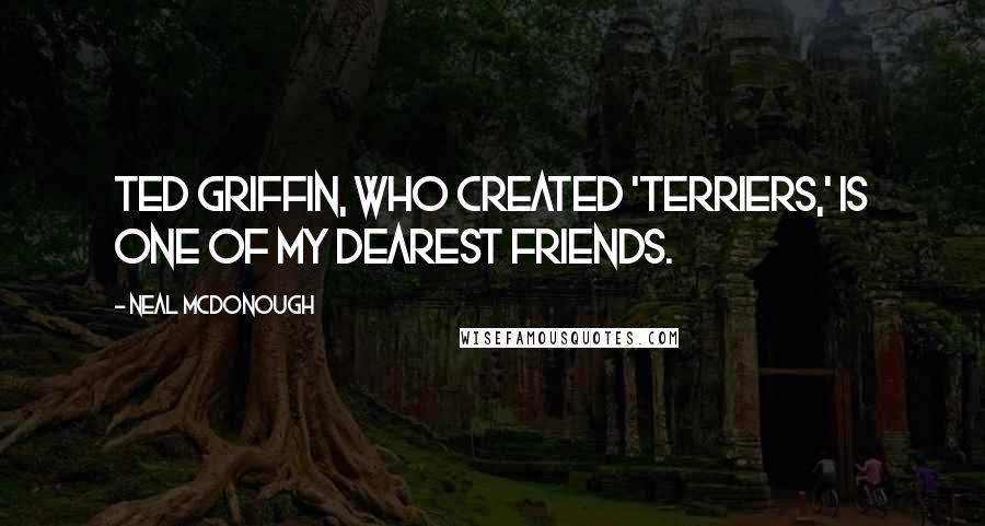 Neal McDonough Quotes: Ted Griffin, who created 'Terriers,' is one of my dearest friends.