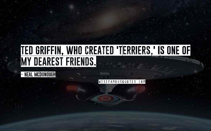 Neal McDonough Quotes: Ted Griffin, who created 'Terriers,' is one of my dearest friends.