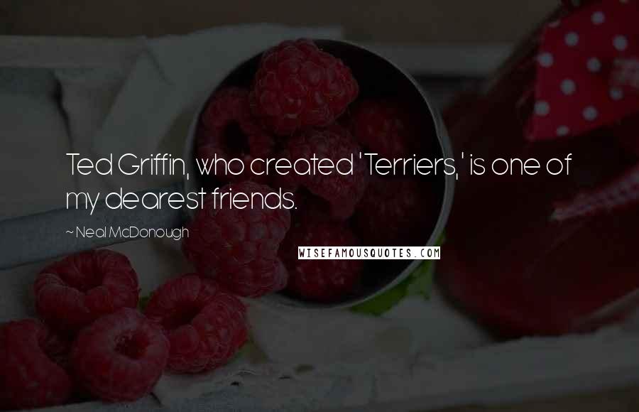 Neal McDonough Quotes: Ted Griffin, who created 'Terriers,' is one of my dearest friends.