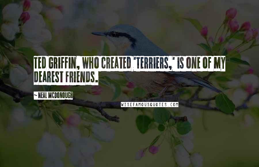 Neal McDonough Quotes: Ted Griffin, who created 'Terriers,' is one of my dearest friends.