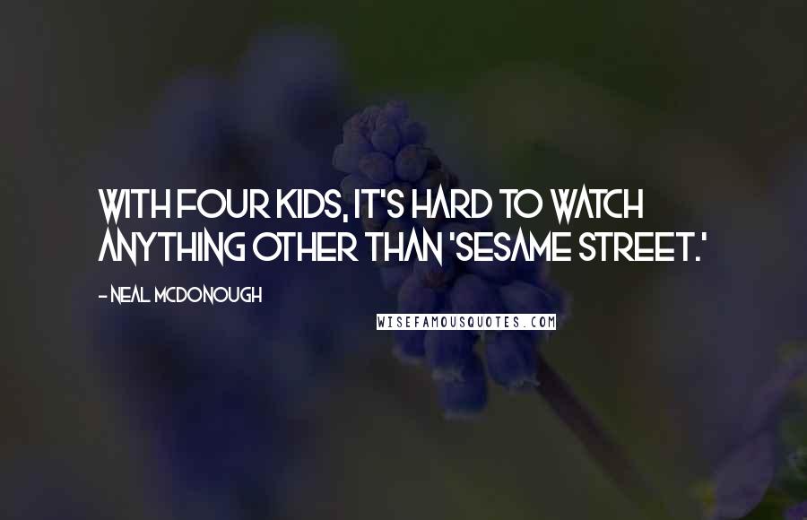 Neal McDonough Quotes: With four kids, it's hard to watch anything other than 'Sesame Street.'
