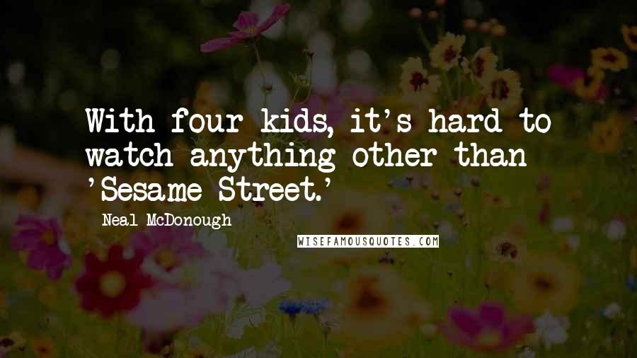 Neal McDonough Quotes: With four kids, it's hard to watch anything other than 'Sesame Street.'