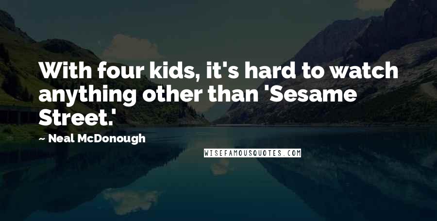 Neal McDonough Quotes: With four kids, it's hard to watch anything other than 'Sesame Street.'