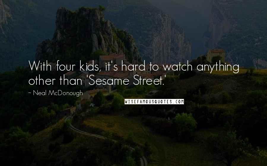 Neal McDonough Quotes: With four kids, it's hard to watch anything other than 'Sesame Street.'