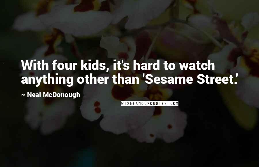 Neal McDonough Quotes: With four kids, it's hard to watch anything other than 'Sesame Street.'