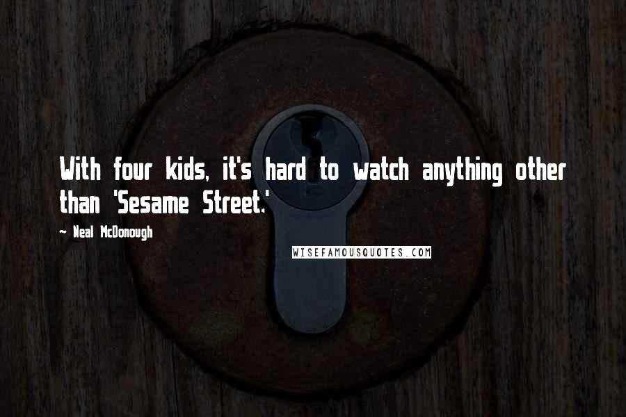 Neal McDonough Quotes: With four kids, it's hard to watch anything other than 'Sesame Street.'