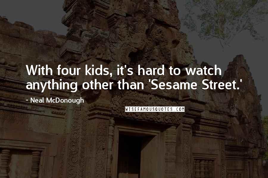 Neal McDonough Quotes: With four kids, it's hard to watch anything other than 'Sesame Street.'