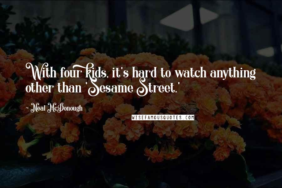 Neal McDonough Quotes: With four kids, it's hard to watch anything other than 'Sesame Street.'