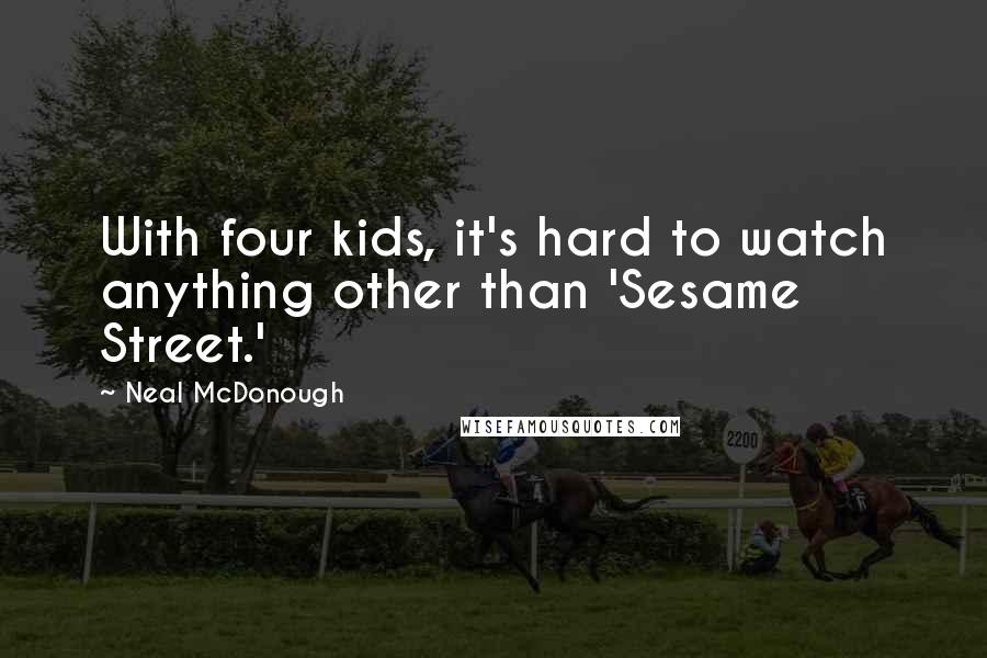 Neal McDonough Quotes: With four kids, it's hard to watch anything other than 'Sesame Street.'