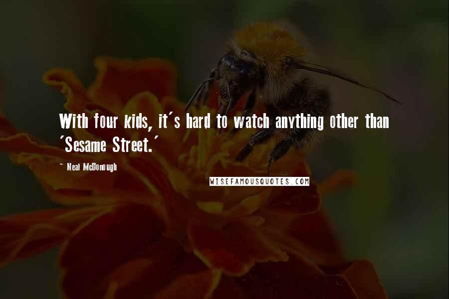 Neal McDonough Quotes: With four kids, it's hard to watch anything other than 'Sesame Street.'