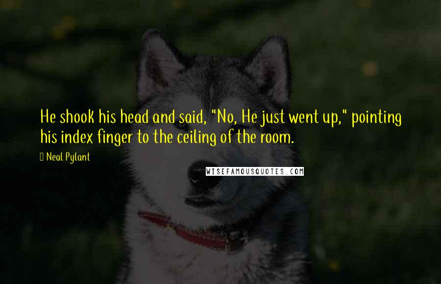 Neal Pylant Quotes: He shook his head and said, "No, He just went up," pointing his index finger to the ceiling of the room.