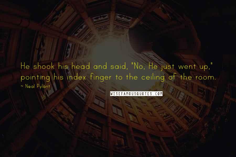 Neal Pylant Quotes: He shook his head and said, "No, He just went up," pointing his index finger to the ceiling of the room.