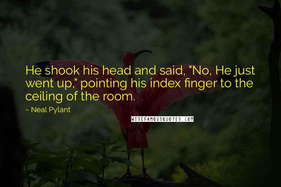 Neal Pylant Quotes: He shook his head and said, "No, He just went up," pointing his index finger to the ceiling of the room.