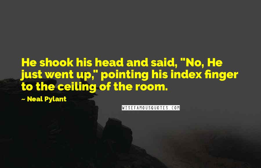 Neal Pylant Quotes: He shook his head and said, "No, He just went up," pointing his index finger to the ceiling of the room.