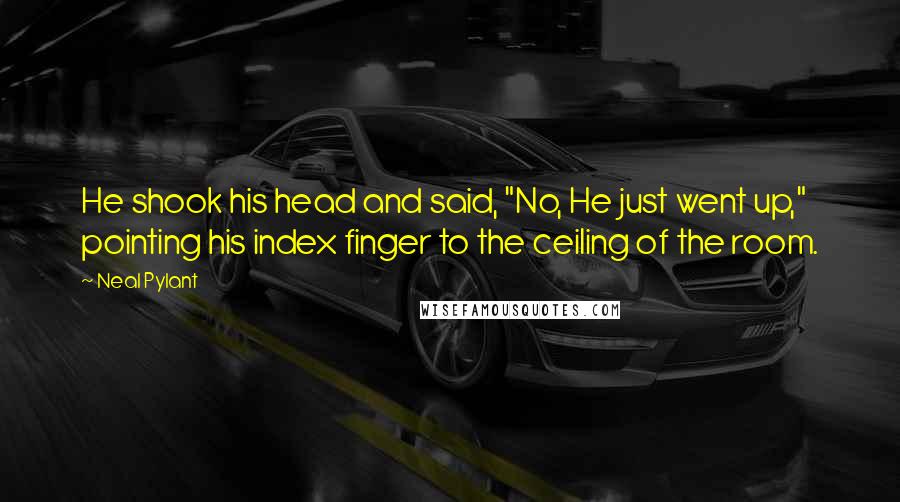 Neal Pylant Quotes: He shook his head and said, "No, He just went up," pointing his index finger to the ceiling of the room.