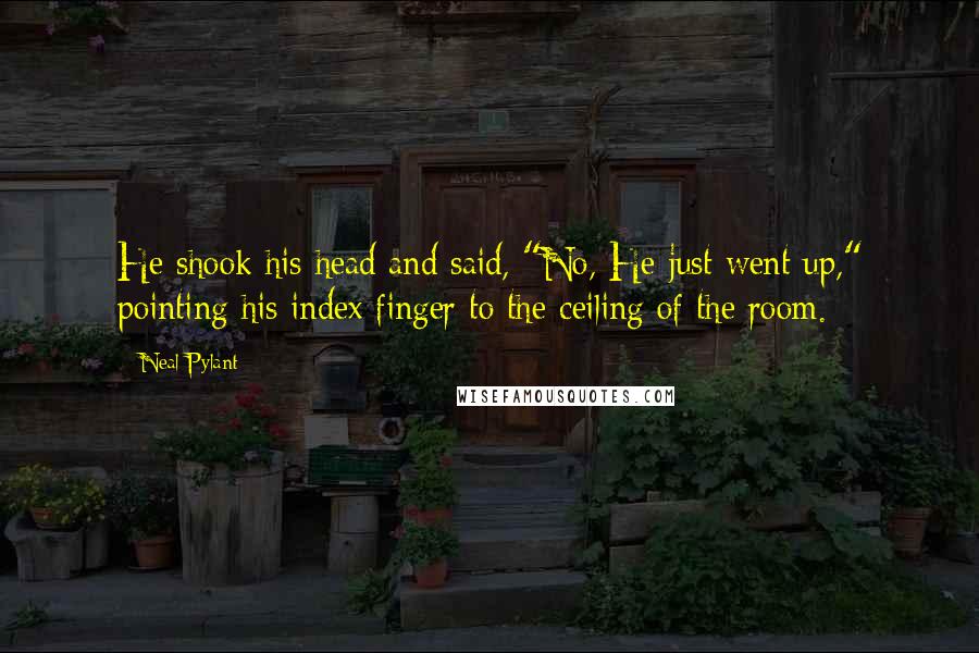 Neal Pylant Quotes: He shook his head and said, "No, He just went up," pointing his index finger to the ceiling of the room.