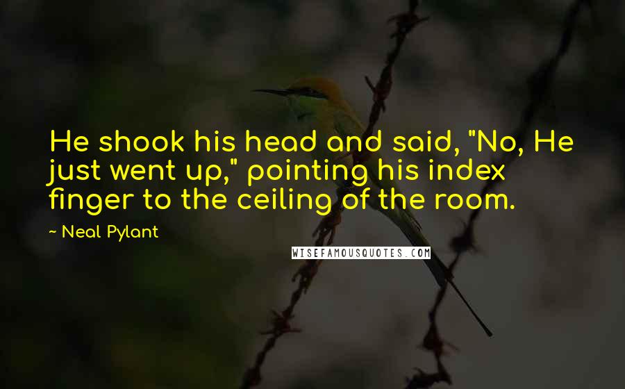 Neal Pylant Quotes: He shook his head and said, "No, He just went up," pointing his index finger to the ceiling of the room.