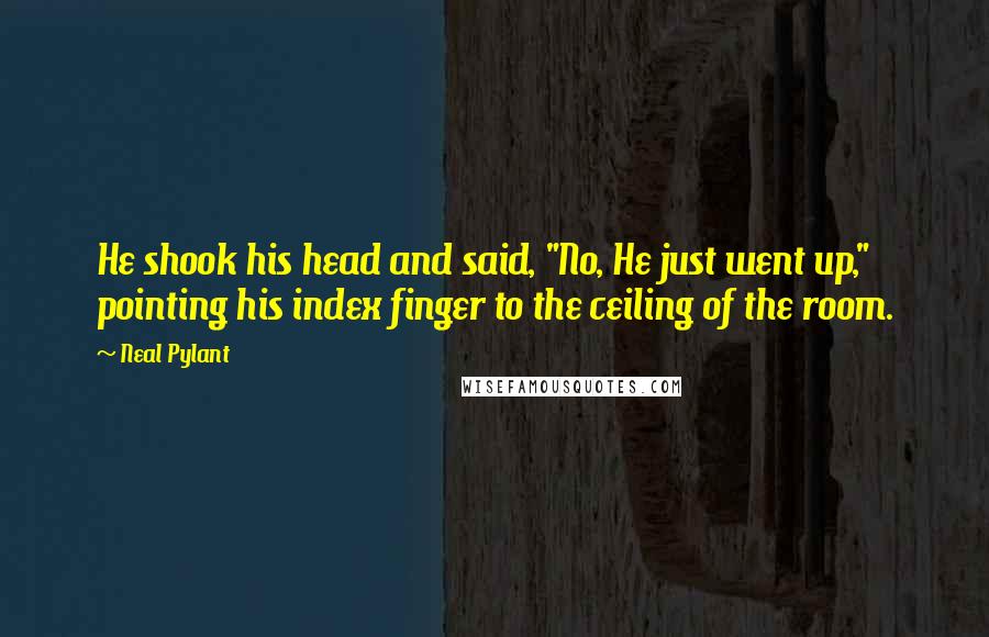 Neal Pylant Quotes: He shook his head and said, "No, He just went up," pointing his index finger to the ceiling of the room.