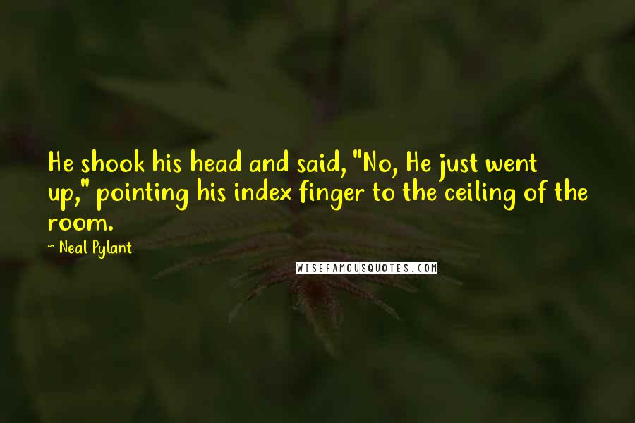 Neal Pylant Quotes: He shook his head and said, "No, He just went up," pointing his index finger to the ceiling of the room.