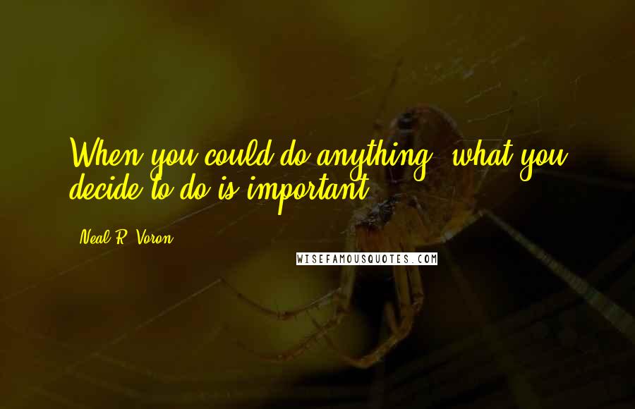 Neal R. Voron Quotes: When you could do anything, what you decide to do is important.