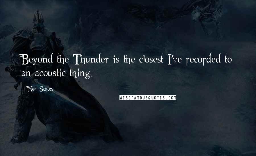 Neal Schon Quotes: Beyond the Thunder is the closest I've recorded to an acoustic thing.