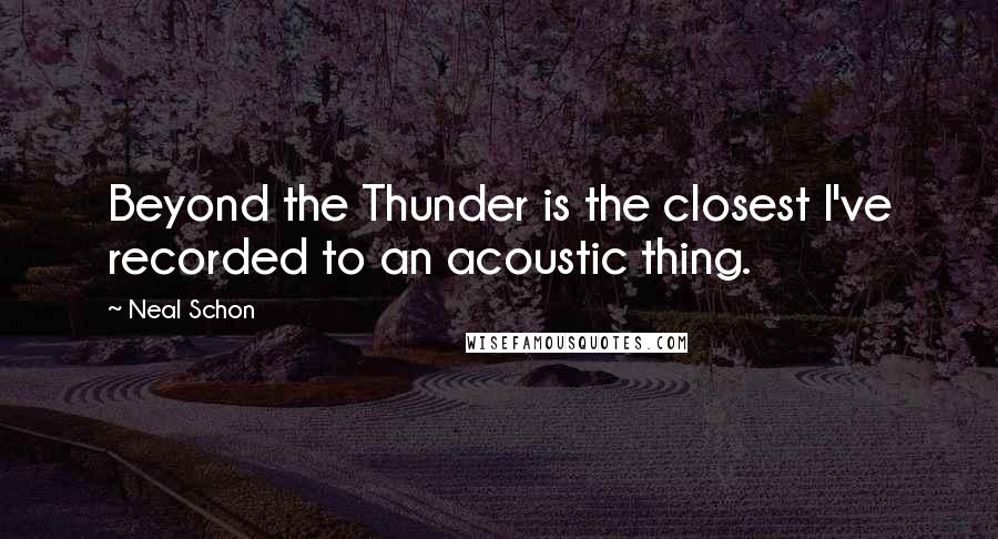 Neal Schon Quotes: Beyond the Thunder is the closest I've recorded to an acoustic thing.