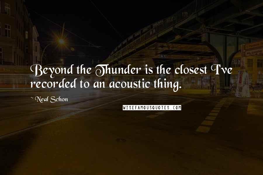 Neal Schon Quotes: Beyond the Thunder is the closest I've recorded to an acoustic thing.