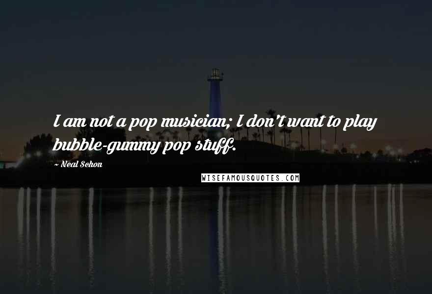 Neal Schon Quotes: I am not a pop musician; I don't want to play bubble-gummy pop stuff.
