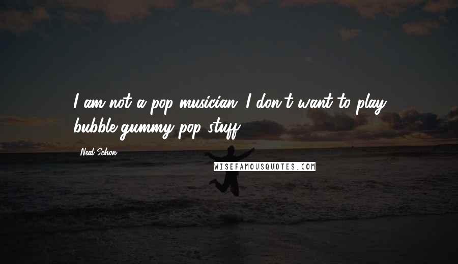 Neal Schon Quotes: I am not a pop musician; I don't want to play bubble-gummy pop stuff.