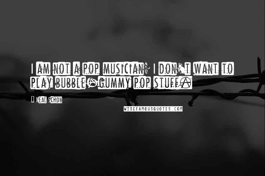 Neal Schon Quotes: I am not a pop musician; I don't want to play bubble-gummy pop stuff.