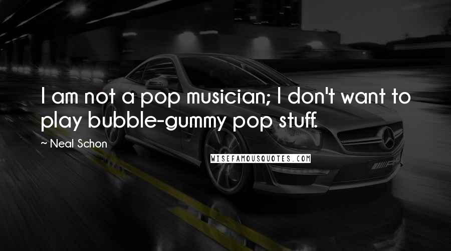 Neal Schon Quotes: I am not a pop musician; I don't want to play bubble-gummy pop stuff.