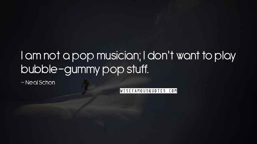 Neal Schon Quotes: I am not a pop musician; I don't want to play bubble-gummy pop stuff.