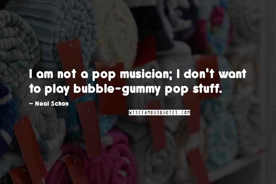 Neal Schon Quotes: I am not a pop musician; I don't want to play bubble-gummy pop stuff.