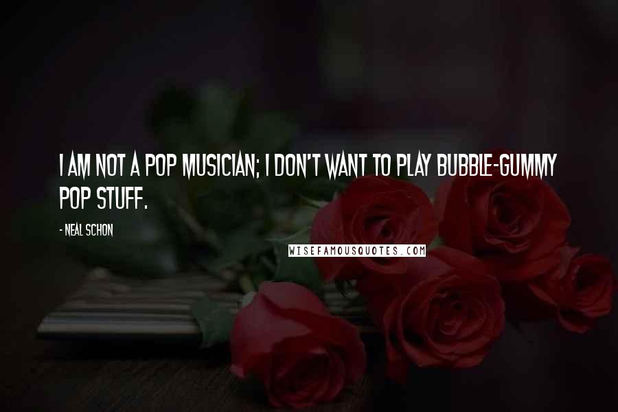 Neal Schon Quotes: I am not a pop musician; I don't want to play bubble-gummy pop stuff.