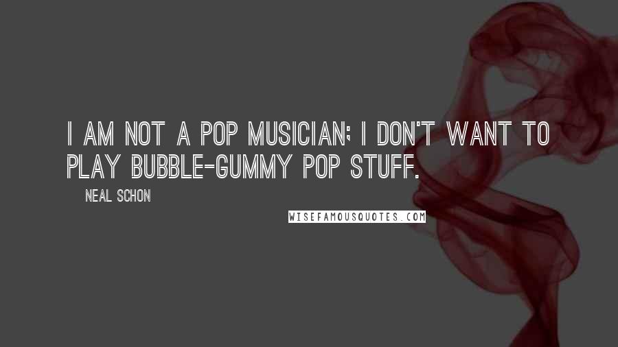 Neal Schon Quotes: I am not a pop musician; I don't want to play bubble-gummy pop stuff.