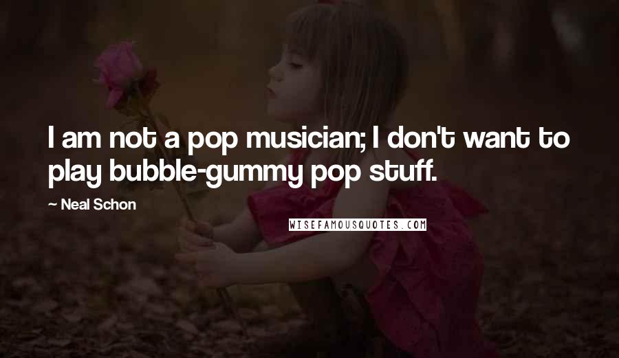 Neal Schon Quotes: I am not a pop musician; I don't want to play bubble-gummy pop stuff.
