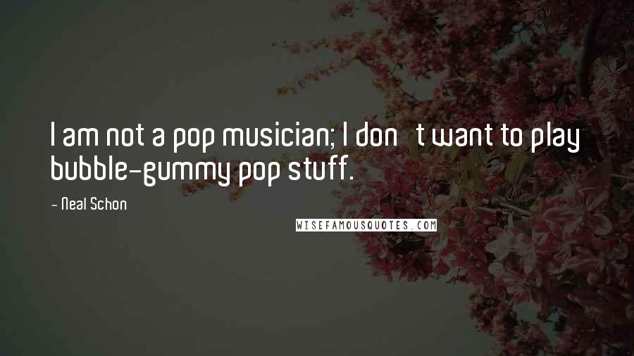 Neal Schon Quotes: I am not a pop musician; I don't want to play bubble-gummy pop stuff.