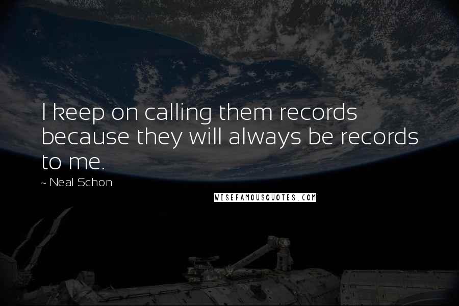 Neal Schon Quotes: I keep on calling them records because they will always be records to me.