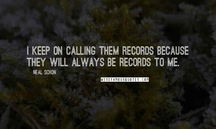 Neal Schon Quotes: I keep on calling them records because they will always be records to me.