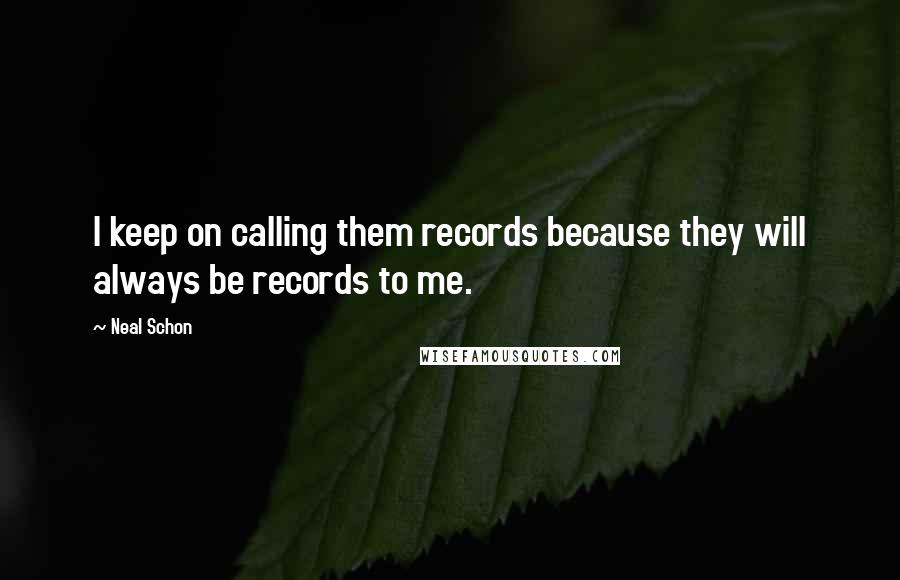 Neal Schon Quotes: I keep on calling them records because they will always be records to me.
