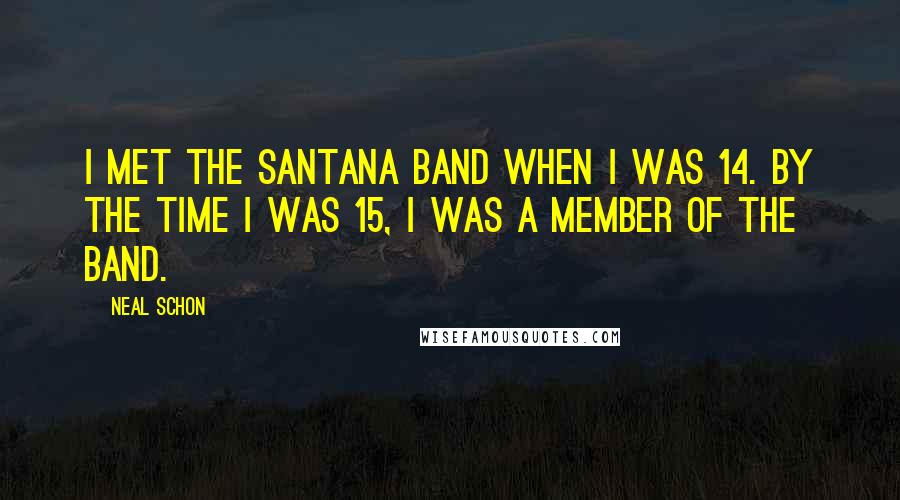 Neal Schon Quotes: I met the Santana band when I was 14. By the time I was 15, I was a member of the band.