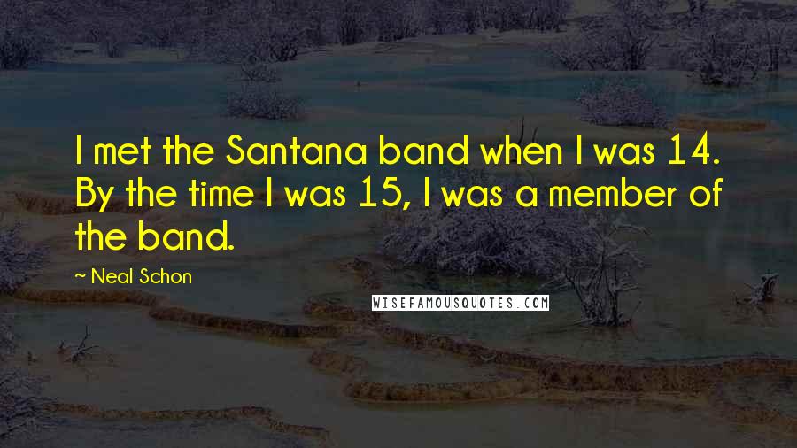 Neal Schon Quotes: I met the Santana band when I was 14. By the time I was 15, I was a member of the band.