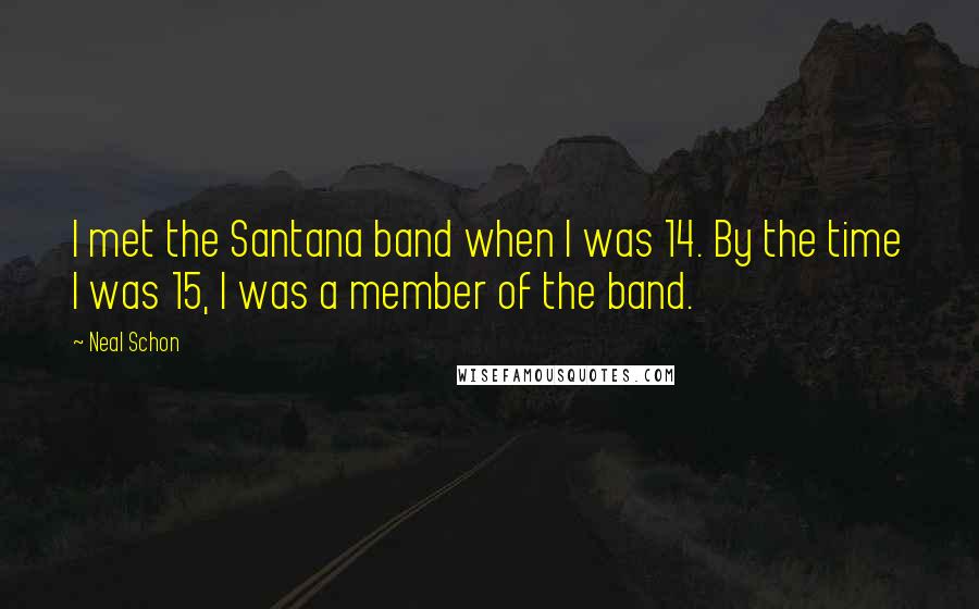 Neal Schon Quotes: I met the Santana band when I was 14. By the time I was 15, I was a member of the band.