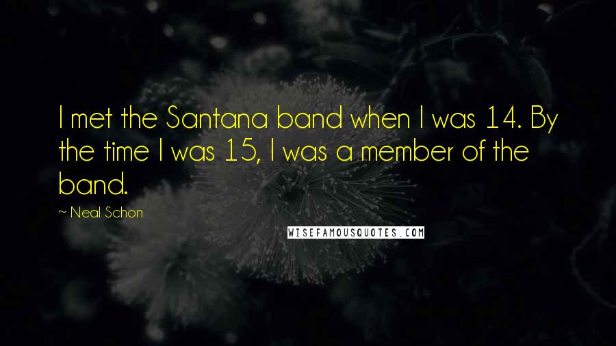 Neal Schon Quotes: I met the Santana band when I was 14. By the time I was 15, I was a member of the band.