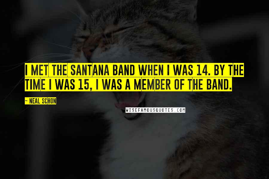 Neal Schon Quotes: I met the Santana band when I was 14. By the time I was 15, I was a member of the band.