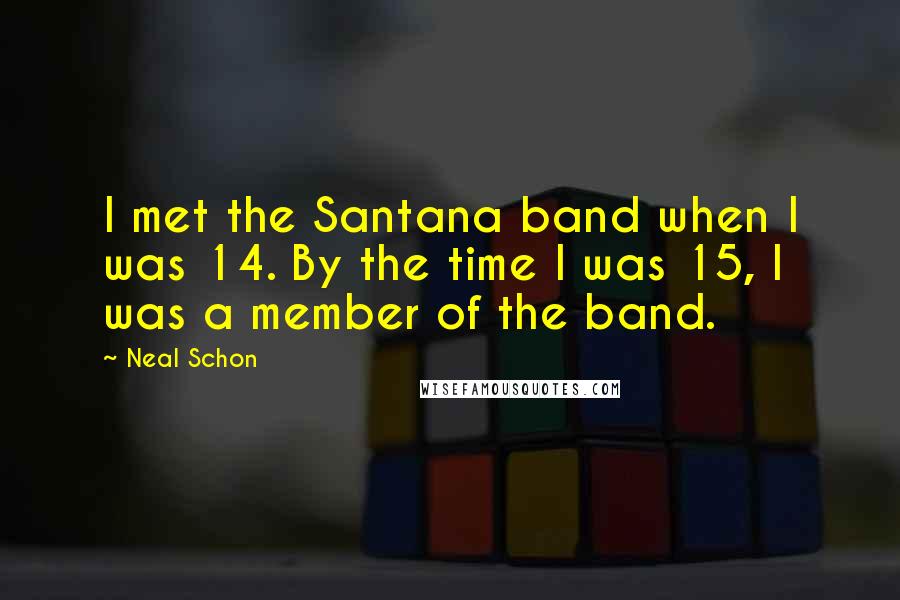 Neal Schon Quotes: I met the Santana band when I was 14. By the time I was 15, I was a member of the band.