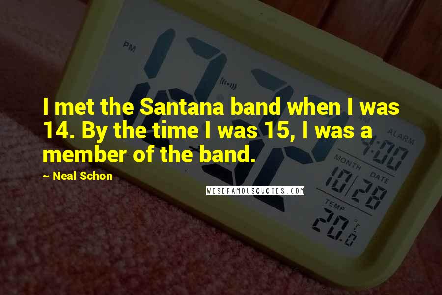 Neal Schon Quotes: I met the Santana band when I was 14. By the time I was 15, I was a member of the band.